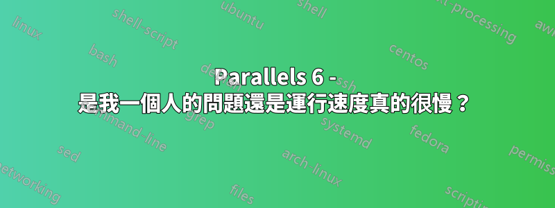 Parallels 6 - 是我一個人的問題還是運行速度真的很慢？