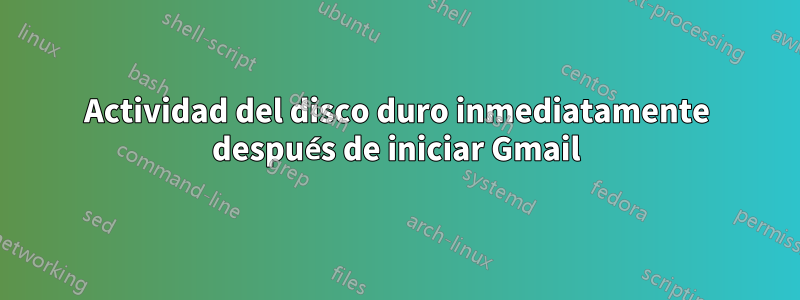 Actividad del disco duro inmediatamente después de iniciar Gmail