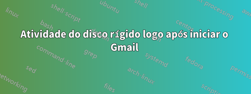 Atividade do disco rígido logo após iniciar o Gmail