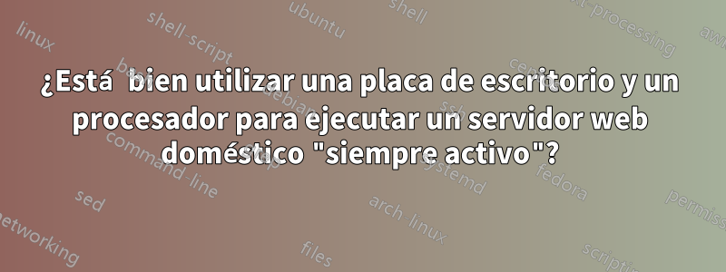 ¿Está bien utilizar una placa de escritorio y un procesador para ejecutar un servidor web doméstico "siempre activo"?