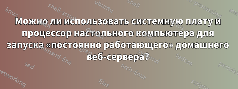 Можно ли использовать системную плату и процессор настольного компьютера для запуска «постоянно работающего» домашнего веб-сервера?