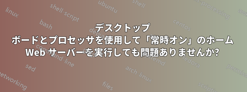 デスクトップ ボードとプロセッサを使用して「常時オン」のホーム Web サーバーを実行しても問題ありませんか?