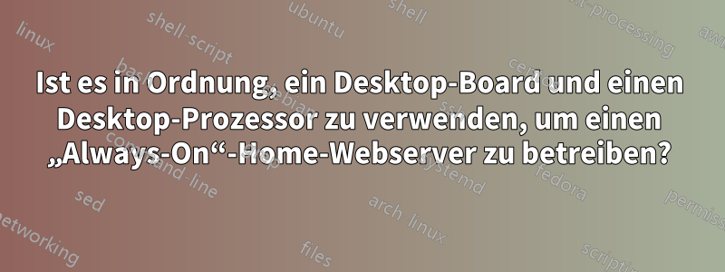 Ist es in Ordnung, ein Desktop-Board und einen Desktop-Prozessor zu verwenden, um einen „Always-On“-Home-Webserver zu betreiben?