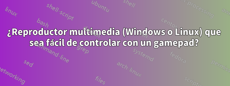 ¿Reproductor multimedia (Windows o Linux) que sea fácil de controlar con un gamepad?