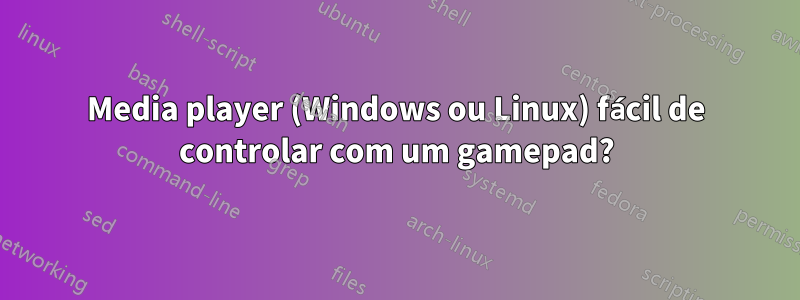 Media player (Windows ou Linux) fácil de controlar com um gamepad?