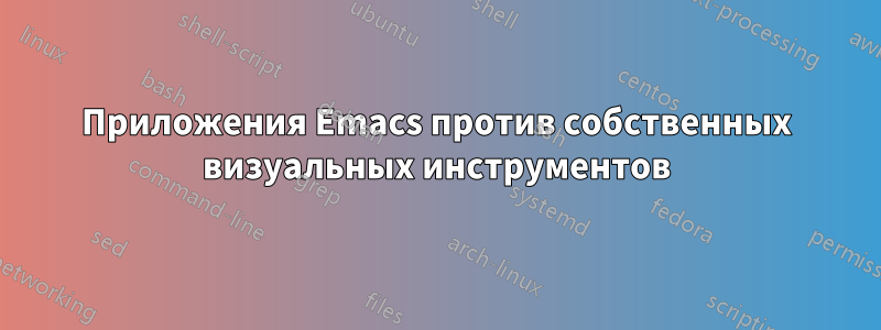 Приложения Emacs против собственных визуальных инструментов