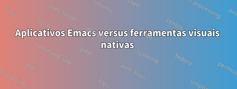 Aplicativos Emacs versus ferramentas visuais nativas