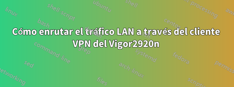 Cómo enrutar el tráfico LAN a través del cliente VPN del Vigor2920n