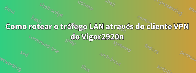 Como rotear o tráfego LAN através do cliente VPN do Vigor2920n