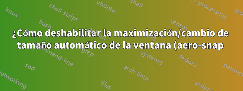 ¿Cómo deshabilitar la maximización/cambio de tamaño automático de la ventana (aero-snap) cuando está cerca del borde de la pantalla?