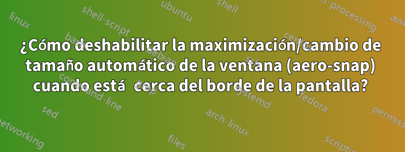 ¿Cómo deshabilitar la maximización/cambio de tamaño automático de la ventana (aero-snap) cuando está cerca del borde de la pantalla?