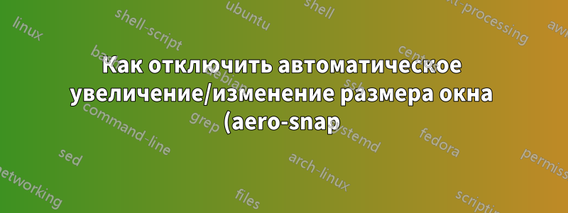 Как отключить автоматическое увеличение/изменение размера окна (aero-snap) при приближении к краю экрана?
