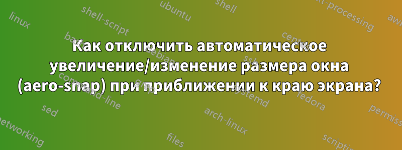 Как отключить автоматическое увеличение/изменение размера окна (aero-snap) при приближении к краю экрана?