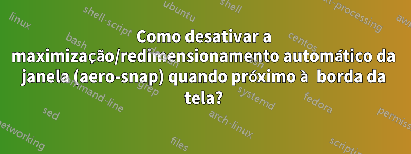 Como desativar a maximização/redimensionamento automático da janela (aero-snap) quando próximo à borda da tela?