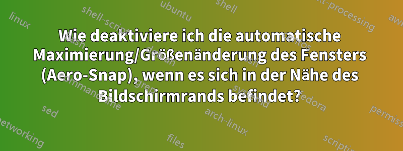 Wie deaktiviere ich die automatische Maximierung/Größenänderung des Fensters (Aero-Snap), wenn es sich in der Nähe des Bildschirmrands befindet?