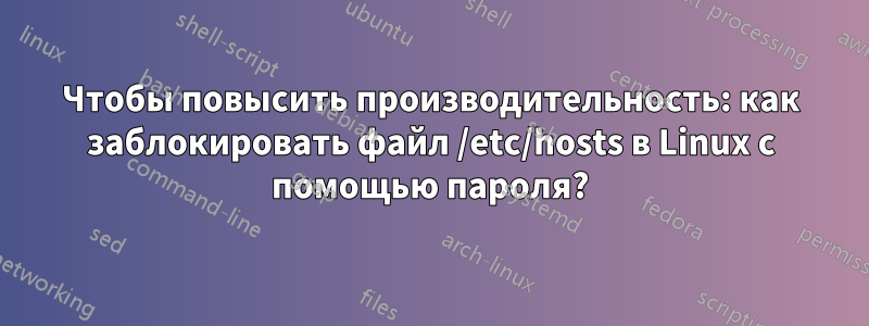 Чтобы повысить производительность: как заблокировать файл /etc/hosts в Linux с помощью пароля?