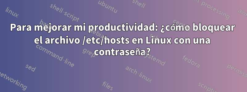 Para mejorar mi productividad: ¿cómo bloquear el archivo /etc/hosts en Linux con una contraseña?