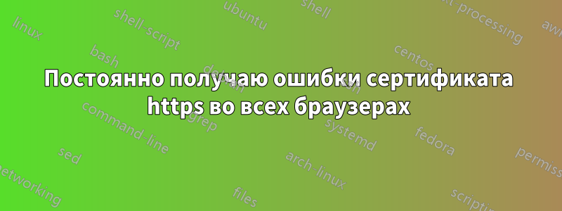 Постоянно получаю ошибки сертификата https во всех браузерах