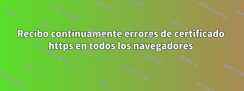 Recibo continuamente errores de certificado https en todos los navegadores