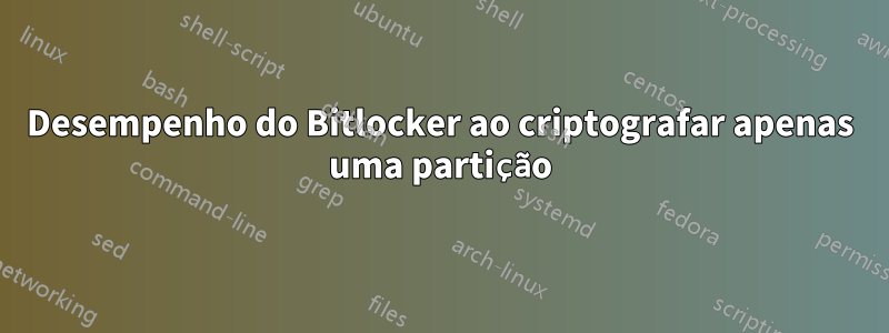 Desempenho do Bitlocker ao criptografar apenas uma partição