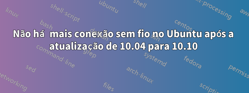 Não há mais conexão sem fio no Ubuntu após a atualização de 10.04 para 10.10