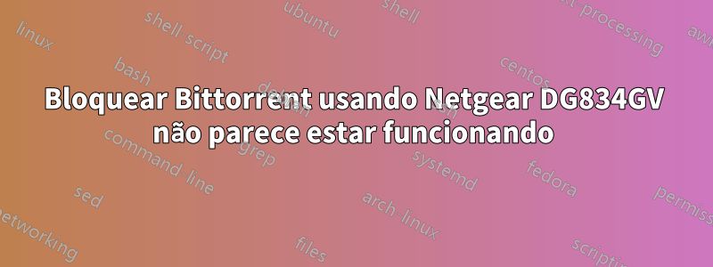 Bloquear Bittorrent usando Netgear DG834GV não parece estar funcionando