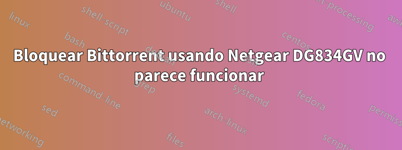 Bloquear Bittorrent usando Netgear DG834GV no parece funcionar