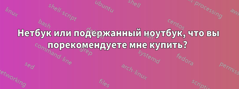 Нетбук или подержанный ноутбук, что вы порекомендуете мне купить? 