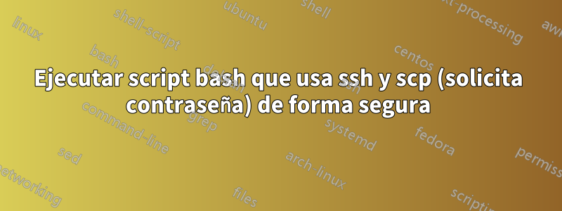 Ejecutar script bash que usa ssh y scp (solicita contraseña) de forma segura