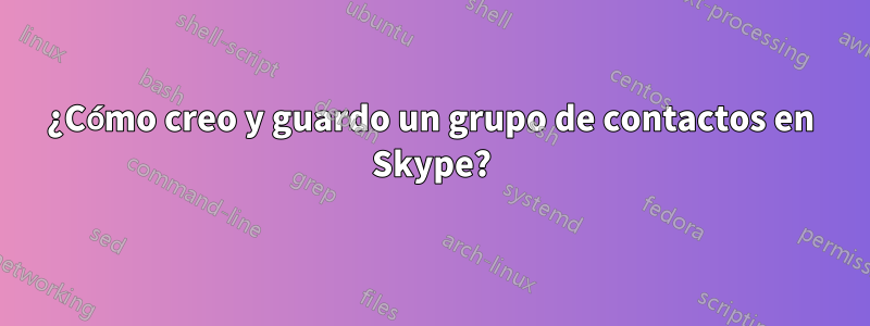 ¿Cómo creo y guardo un grupo de contactos en Skype?