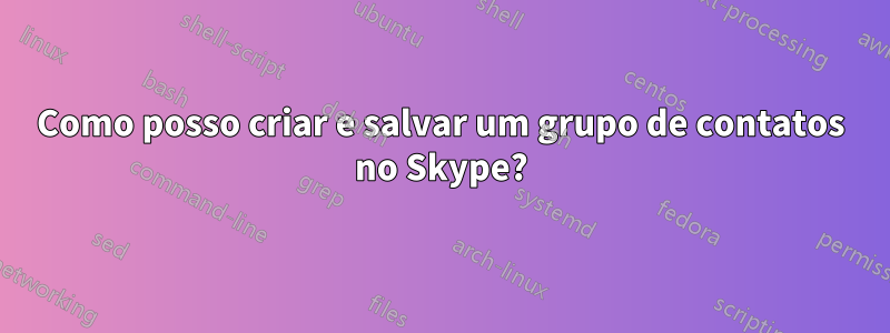 Como posso criar e salvar um grupo de contatos no Skype?