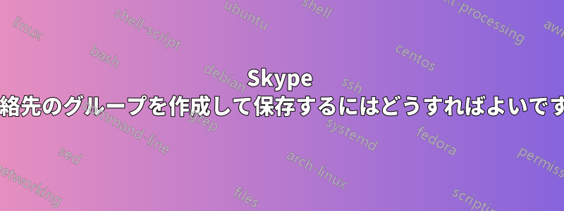 Skype で連絡先のグループを作成して保存するにはどうすればよいですか?