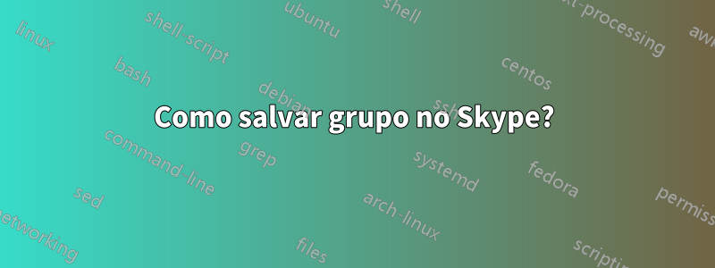 Como salvar grupo no Skype?