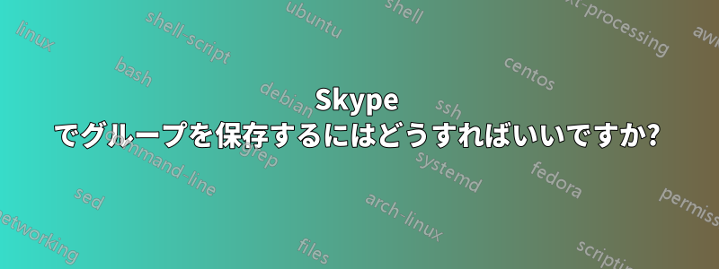 Skype でグループを保存するにはどうすればいいですか?