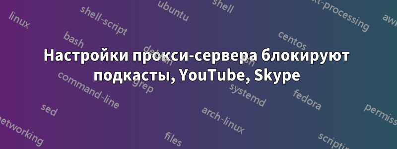 Настройки прокси-сервера блокируют подкасты, YouTube, Skype