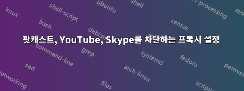 팟캐스트, YouTube, Skype를 차단하는 프록시 설정