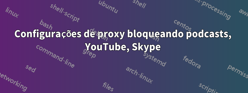 Configurações de proxy bloqueando podcasts, YouTube, Skype