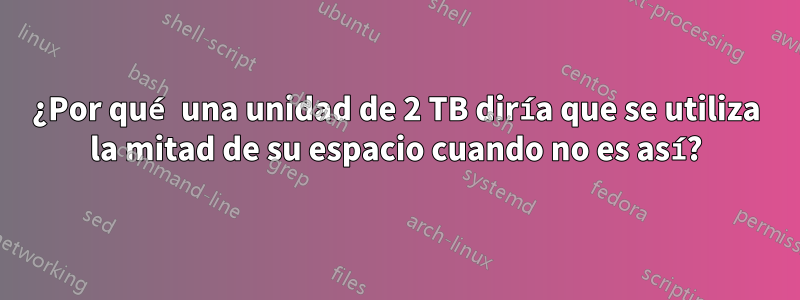 ¿Por qué una unidad de 2 TB diría que se utiliza la mitad de su espacio cuando no es así?