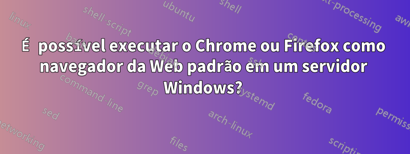 É possível executar o Chrome ou Firefox como navegador da Web padrão em um servidor Windows?