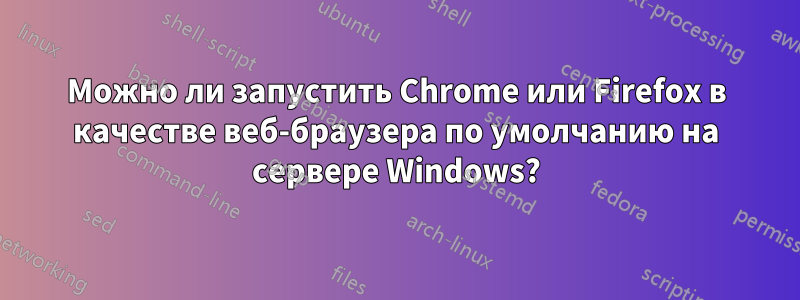 Можно ли запустить Chrome или Firefox в качестве веб-браузера по умолчанию на сервере Windows?