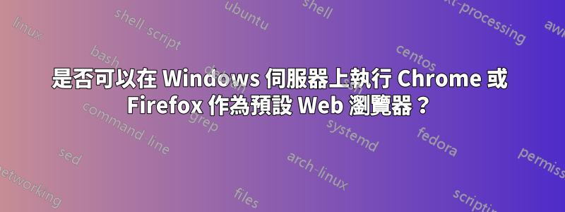 是否可以在 Windows 伺服器上執行 Chrome 或 Firefox 作為預設 Web 瀏覽器？