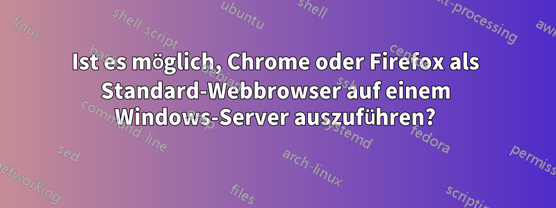 Ist es möglich, Chrome oder Firefox als Standard-Webbrowser auf einem Windows-Server auszuführen?