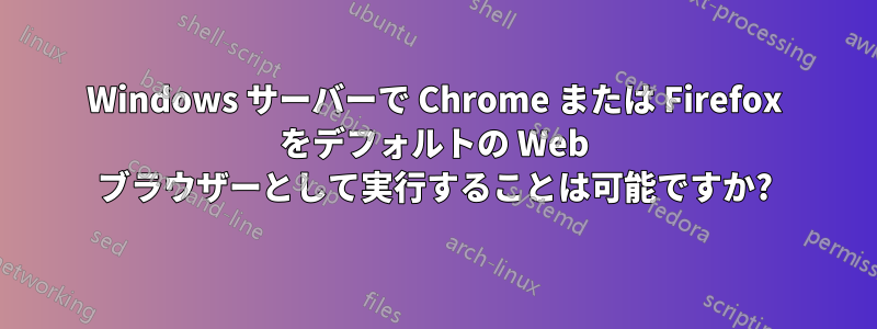 Windows サーバーで Chrome または Firefox をデフォルトの Web ブラウザーとして実行することは可能ですか?