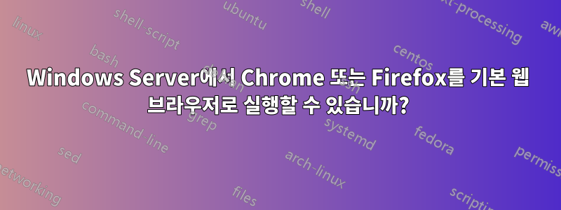 Windows Server에서 Chrome 또는 Firefox를 기본 웹 브라우저로 실행할 수 있습니까?