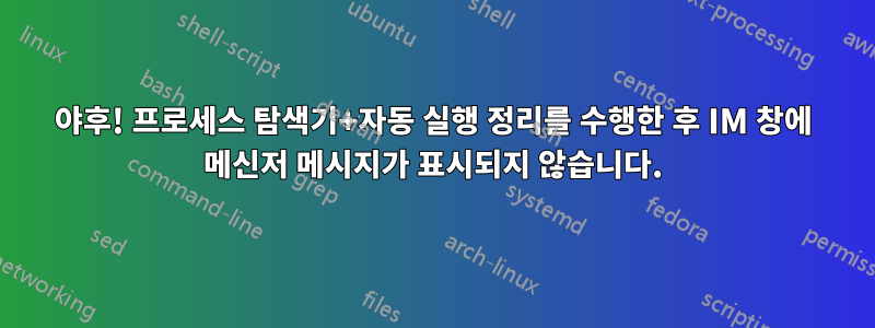 야후! 프로세스 탐색기+자동 실행 정리를 수행한 후 IM 창에 메신저 메시지가 표시되지 않습니다.