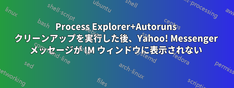 Process Explorer+Autoruns クリーンアップを実行した後、Yahoo! Messenger メッセージが IM ウィンドウに表示されない