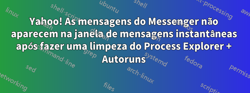 Yahoo! As mensagens do Messenger não aparecem na janela de mensagens instantâneas após fazer uma limpeza do Process Explorer + Autoruns