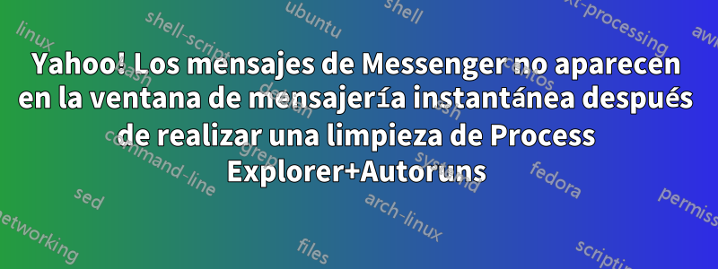 Yahoo! Los mensajes de Messenger no aparecen en la ventana de mensajería instantánea después de realizar una limpieza de Process Explorer+Autoruns