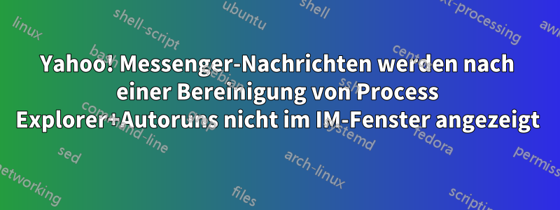 Yahoo! Messenger-Nachrichten werden nach einer Bereinigung von Process Explorer+Autoruns nicht im IM-Fenster angezeigt