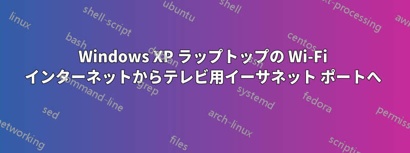 Windows XP ラップトップの Wi-Fi インターネットからテレビ用イーサネット ポートへ